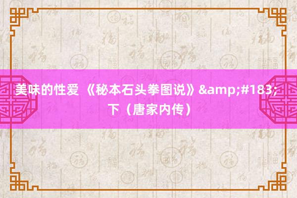 美味的性爱 《秘本石头拳图说》&#183; 下（唐家内传）