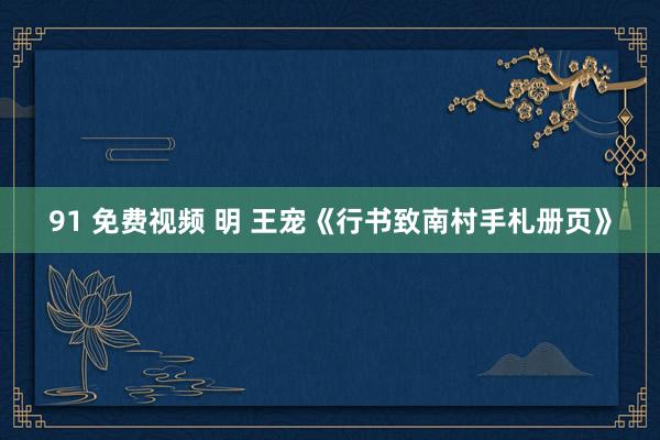 91 免费视频 明 王宠《行书致南村手札册页》
