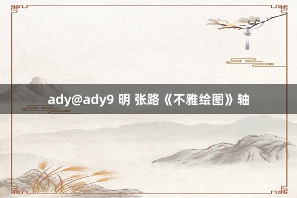 ady@ady9 明 张路《不雅绘图》轴