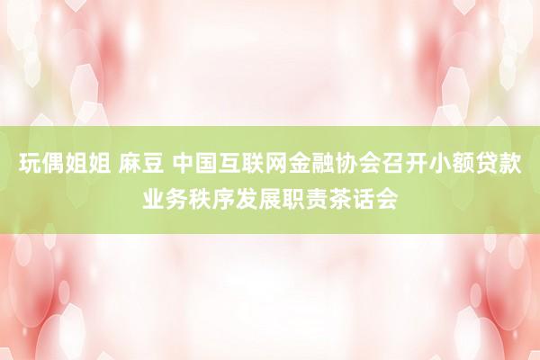 玩偶姐姐 麻豆 中国互联网金融协会召开小额贷款业务秩序发展职责茶话会