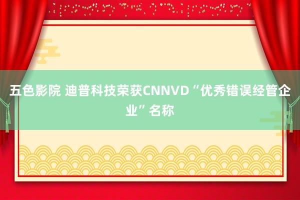 五色影院 迪普科技荣获CNNVD“优秀错误经管企业”名称