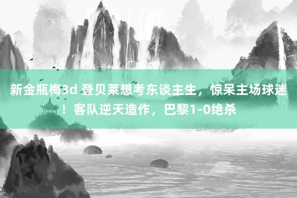 新金瓶梅3d 登贝莱想考东谈主生，惊呆主场球迷！客队逆天造作，巴黎1-0绝杀
