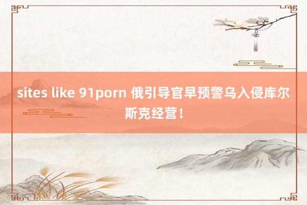 sites like 91porn 俄引导官早预警乌入侵库尔斯克经营！