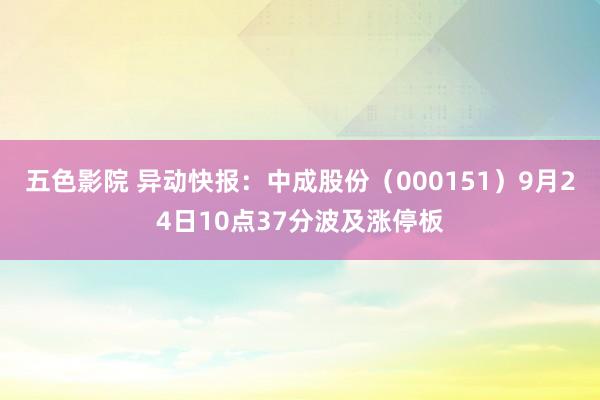 五色影院 异动快报：中成股份（000151）9月24日10点37分波及涨停板