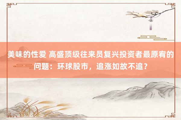 美味的性爱 高盛顶级往来员复兴投资者最原宥的问题：环球股市，追涨如故不追？