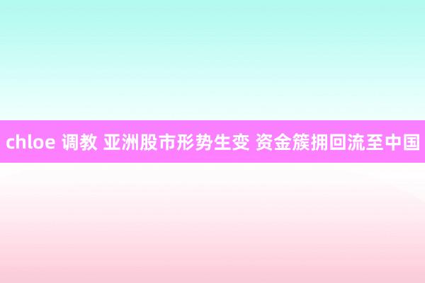 chloe 调教 亚洲股市形势生变 资金簇拥回流至中国
