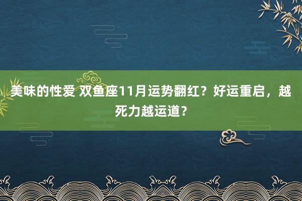 美味的性爱 双鱼座11月运势翻红？好运重启，越死力越运道？