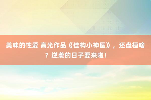 美味的性爱 高光作品《佳构小神医》，还盘桓啥？逆袭的日子要来啦！