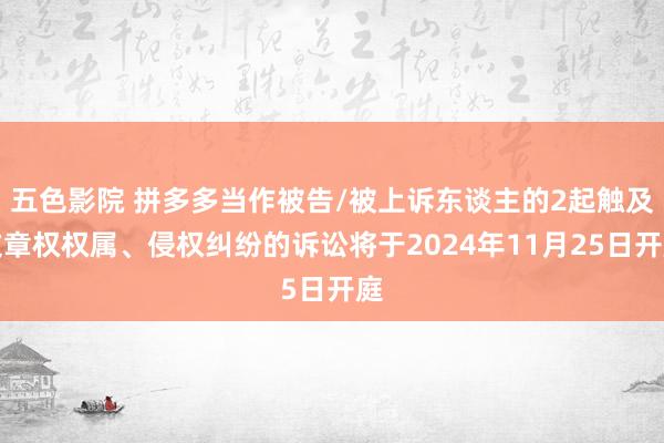 五色影院 拼多多当作被告/被上诉东谈主的2起触及文章权权属、侵权纠纷的诉讼将于2024年11月25日开庭