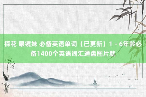 探花 眼镜妹 必备英语单词（已更新）1－6年龄必备1400个英语词汇通盘图片就
