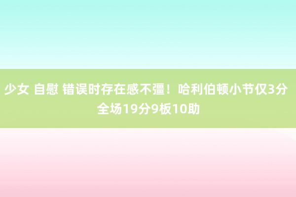 少女 自慰 错误时存在感不彊！哈利伯顿小节仅3分 全场19分9板10助