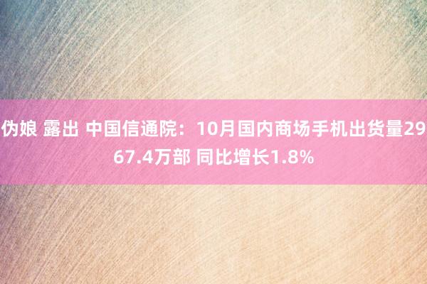 伪娘 露出 中国信通院：10月国内商场手机出货量2967.4万部 同比增长1.8%