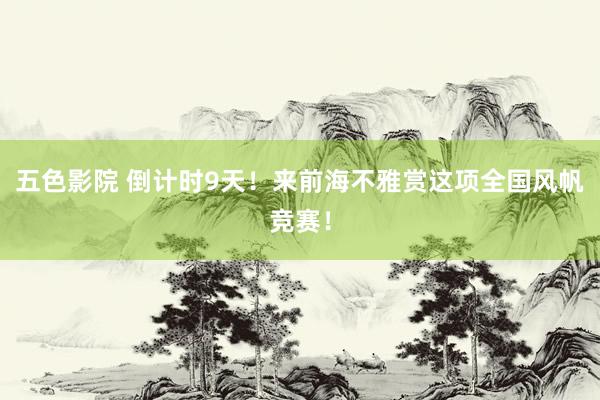 五色影院 倒计时9天！来前海不雅赏这项全国风帆竞赛！