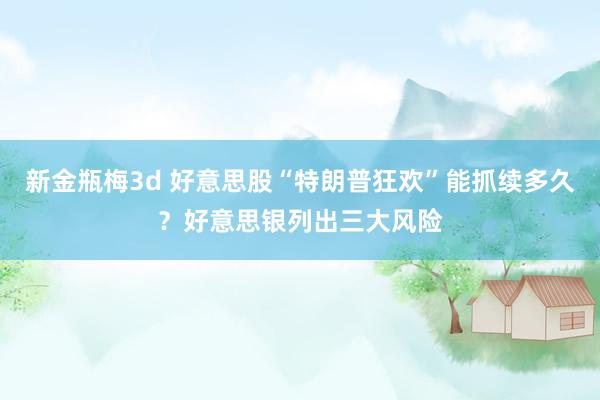 新金瓶梅3d 好意思股“特朗普狂欢”能抓续多久？好意思银列出三大风险