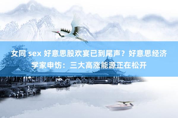 女同 sex 好意思股欢宴已到尾声？好意思经济学家申饬：三大高涨能源正在松开