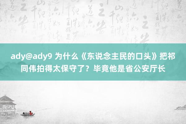 ady@ady9 为什么《东说念主民的口头》把祁同伟拍得太保守了？毕竟他是省公安厅长