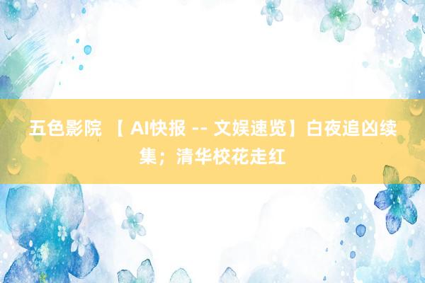 五色影院 【 AI快报 -- 文娱速览】白夜追凶续集；清华校花走红