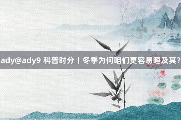 ady@ady9 科普时分丨冬季为何咱们更容易睡及其？