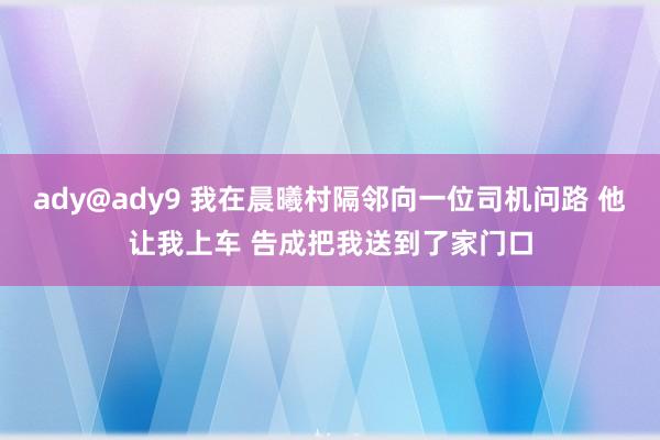 ady@ady9 我在晨曦村隔邻向一位司机问路 他让我上车 告成把我送到了家门口