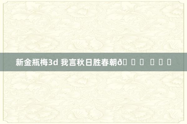 新金瓶梅3d 我言秋日胜春朝🍂 ​​​