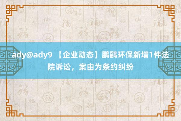 ady@ady9 【企业动态】鹏鹞环保新增1件法院诉讼，案由为条约纠纷