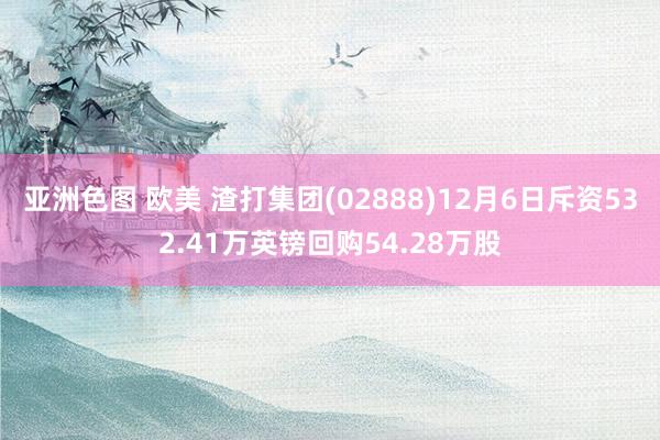 亚洲色图 欧美 渣打集团(02888)12月6日斥资532.41万英镑回购54.28万股