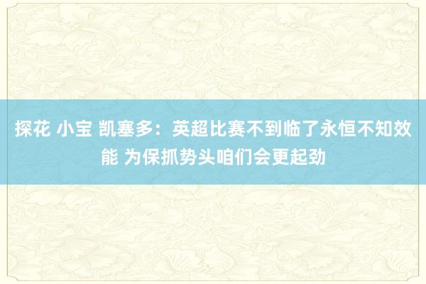 探花 小宝 凯塞多：英超比赛不到临了永恒不知效能 为保抓势头咱们会更起劲