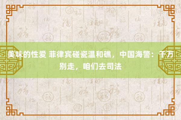 美味的性爱 菲律宾碰瓷温和礁，中国海警：千万别走，咱们去司法