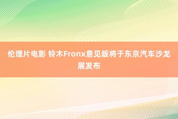 伦理片电影 铃木Fronx意见版将于东京汽车沙龙展发布