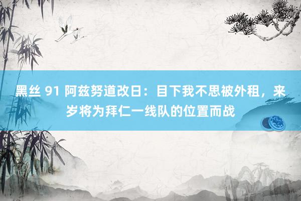 黑丝 91 阿兹努道改日：目下我不思被外租，来岁将为拜仁一线队的位置而战