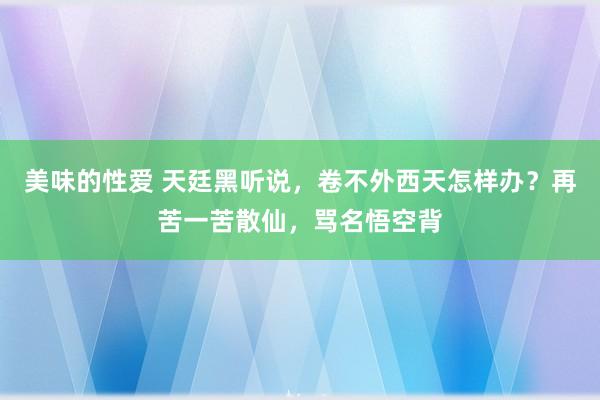 美味的性爱 天廷黑听说，卷不外西天怎样办？再苦一苦散仙，骂名悟空背