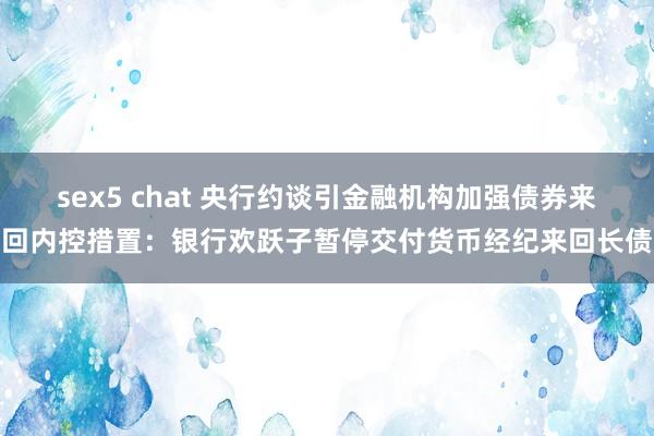 sex5 chat 央行约谈引金融机构加强债券来回内控措置：银行欢跃子暂停交付货币经纪来回长债