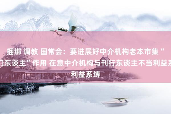 捆绑 调教 国常会：要进展好中介机构老本市集“看门东谈主”作用 在意中介机构与刊行东谈主不当利益系缚
