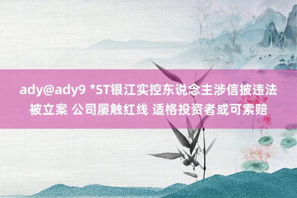 ady@ady9 *ST银江实控东说念主涉信披违法被立案 公司屡触红线 适格投资者或可索赔