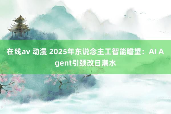 在线av 动漫 2025年东说念主工智能瞻望：AI Agent引颈改日潮水