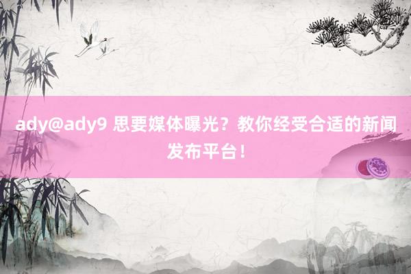 ady@ady9 思要媒体曝光？教你经受合适的新闻发布平台！