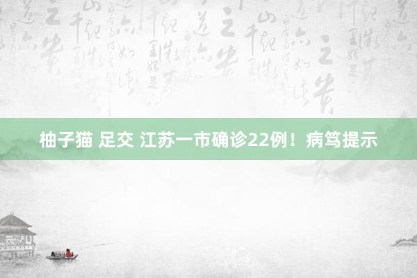 柚子猫 足交 江苏一市确诊22例！病笃提示
