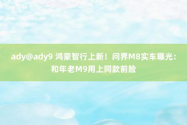 ady@ady9 鸿蒙智行上新！问界M8实车曝光：和年老M9用上同款前脸