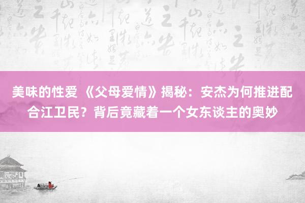 美味的性爱 《父母爱情》揭秘：安杰为何推进配合江卫民？背后竟藏着一个女东谈主的奥妙