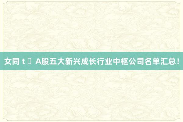 女同 t A股五大新兴成长行业中枢公司名单汇总!