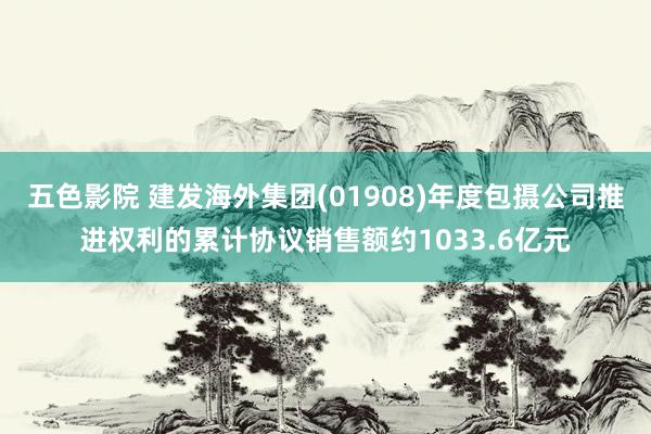 五色影院 建发海外集团(01908)年度包摄公司推进权利的累计协议销售额约1033.6亿元