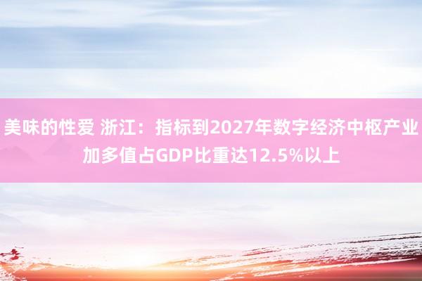 美味的性爱 浙江：指标到2027年数字经济中枢产业加多值占GDP比重达12.5%以上