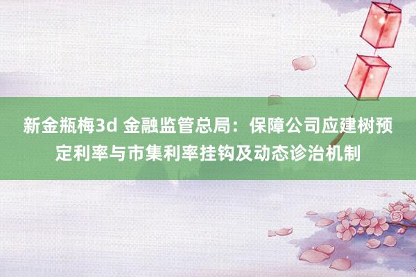 新金瓶梅3d 金融监管总局：保障公司应建树预定利率与市集利率挂钩及动态诊治机制