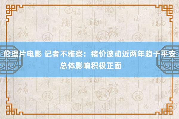 伦理片电影 记者不雅察：猪价波动近两年趋于平安 总体影响积极正面