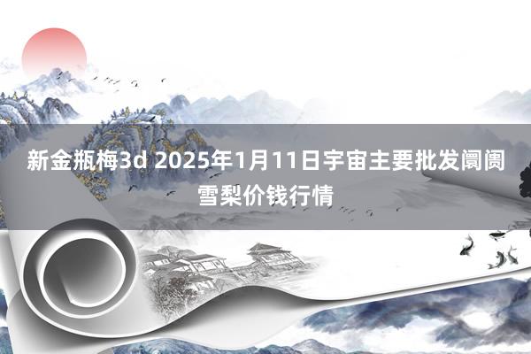 新金瓶梅3d 2025年1月11日宇宙主要批发阛阓雪梨价钱行情