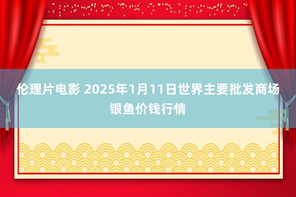 伦理片电影 2025年1月11日世界主要批发商场银鱼价钱行情