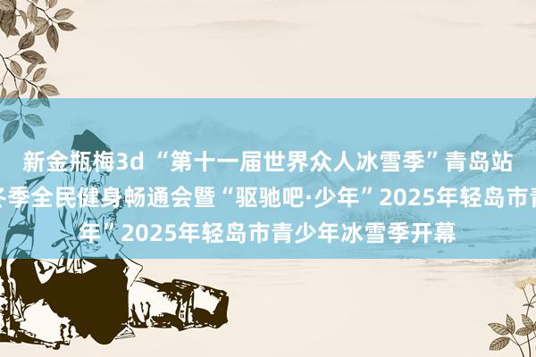 新金瓶梅3d “第十一届世界众人冰雪季”青岛站、青岛市第六届冬季全民健身畅通会暨“驱驰吧·少年”2025年轻岛市青少年冰雪季开幕