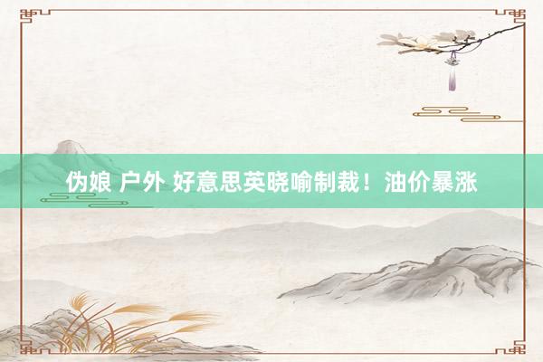 伪娘 户外 好意思英晓喻制裁！油价暴涨
