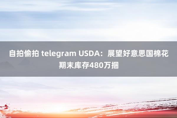 自拍偷拍 telegram USDA：展望好意思国棉花期末库存480万捆