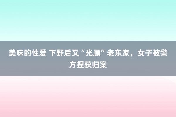 美味的性爱 下野后又“光顾”老东家，女子被警方捏获归案
